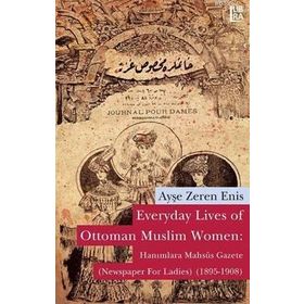EVERYDAY LIVES OF OTTOMAN MUSLIM WOMEN: HANIMLARA MAHSÛS GAZETE NEWSPAPER FOR LADIES (1895-1908) - AYŞE ZEREN ENIS