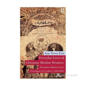 EVERYDAY LIVES OF OTTOMAN MUSLIM WOMEN: HANIMLARA MAHSÛS GAZETE NEWSPAPER FOR LADIES (1895-1908) - AYŞE ZEREN ENIS