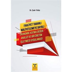 Faaliyet Tabanlı Maliyetlemeye Dayalı Ekonomik Katma Değer Analizi ve Bir Üretim İşletmesi Uygulaması Şule Yıldız