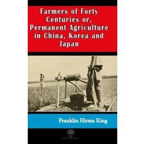 Farmers of Forty Centuries or Permanent Agriculture in China Korea and Japan-Platanus Publishing