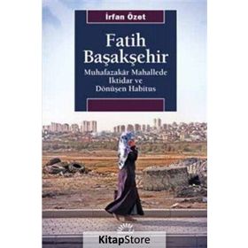 Fatih Başakşehir Muhafazakar Mahallede İktidar ve Dönüşen Habitus - İrfan Özet