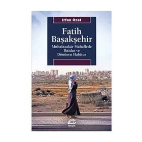 Fatih Başakşehir Muhafazakar Mahallede İktidar ve Dönüşen Habitus - İrfan Özet