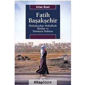 Fatih Başakşehir Muhafazakar Mahallede İktidar ve Dönüşen Habitus - İrfan Özet