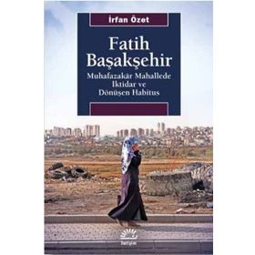 Fatih Başakşehir Muhafazakar Mahallede İktidar ve Dönüşen Habitus - İrfan Özet