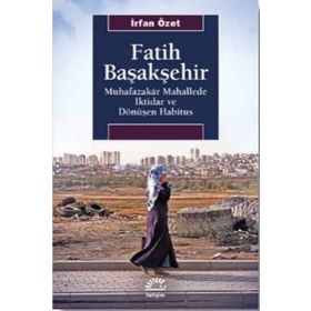 Fatih Başakşehir Muhafazakar Mahallede İktidar ve Dönüşen Habitus - İrfan Özet