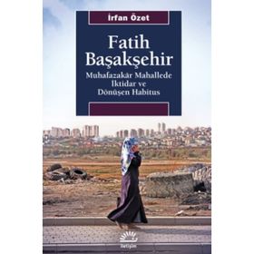 Fatih Başakşehir Muhafazakar Mahallede İktidar ve Dönüşen Habitus - İrfan Özet
