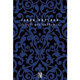 Felsefi Gök Kubbemiz - İlhan Kutluer