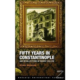 FIFTY YEARS IN CONSTANTINOPLE AND RECOLLECTIONS OF ROBERT COLLEGE - GEORGE WASHBURN