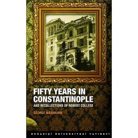 FIFTY YEARS IN CONSTANTINOPLE AND RECOLLECTIONS OF ROBERT COLLEGE - GEORGE WASHBURN
