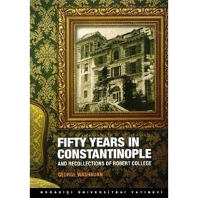 FIFTY YEARS IN CONSTANTINOPLE AND RECOLLECTIONS OF ROBERT COLLEGE - GEORGE WASHBURN
