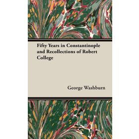 FIFTY YEARS IN CONSTANTINOPLE AND RECOLLECTIONS OF ROBERT COLLEGE - GEORGE WASHBURN