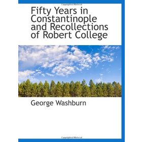 FIFTY YEARS IN CONSTANTINOPLE AND RECOLLECTIONS OF ROBERT COLLEGE - GEORGE WASHBURN