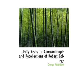 FIFTY YEARS IN CONSTANTINOPLE AND RECOLLECTIONS OF ROBERT COLLEGE - GEORGE WASHBURN
