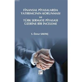 Finansal Piyasalarda Yatırımcının Korunması ve Türk Sermaye Piyasası Üzerine Bir İnceleme - S. Öznur Sakınç