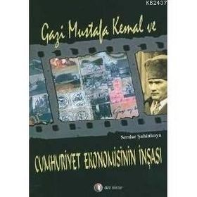 GAZI MUSTAFA KEMAL VE CUMHURIYET EKONOMISININ İNŞASI - SERDAR ŞAHİNKAYA