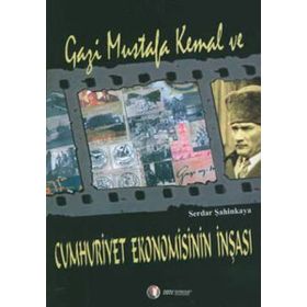 GAZI MUSTAFA KEMAL VE CUMHURIYET EKONOMISININ İNŞASI - SERDAR ŞAHİNKAYA