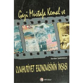 GAZI MUSTAFA KEMAL VE CUMHURIYET EKONOMISININ İNŞASI - SERDAR ŞAHİNKAYA