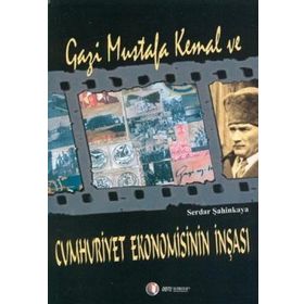 GAZI MUSTAFA KEMAL VE CUMHURIYET EKONOMISININ İNŞASI - SERDAR ŞAHİNKAYA