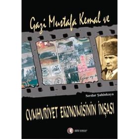 GAZI MUSTAFA KEMAL VE CUMHURIYET EKONOMISININ İNŞASI - SERDAR ŞAHİNKAYA