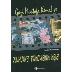 GAZI MUSTAFA KEMAL VE CUMHURIYET EKONOMISININ İNŞASI - SERDAR ŞAHİNKAYA