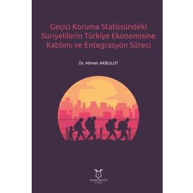 Geçici Koruma Statüsündeki Suriyelilerin Türkiye Ekonomisine Katılımı ve Entegrasyon Süreci Ahmet Akbulut