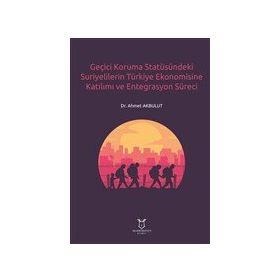 Geçici Koruma Statüsündeki Suriyelilerin Türkiye Ekonomisine Katılımı ve Entegrasyon Süreci Ahmet Akbulut