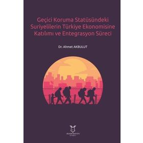 Geçici Koruma Statüsündeki Suriyelilerin Türkiye Ekonomisine Katılımı ve Entegrasyon Süreci Ahmet Akbulut
