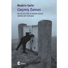 GEÇMİŞ ZAMAN BELLEK KÜLTÜRÜ VE ÖZNEYE DÖNÜŞ ÜZERİNE BIR TARTIŞMA - BEATRIZ SARLO