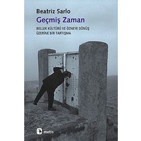 GEÇMİŞ ZAMAN BELLEK KÜLTÜRÜ VE ÖZNEYE DÖNÜŞ ÜZERİNE BIR TARTIŞMA - BEATRIZ SARLO