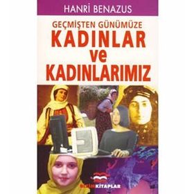 GEÇMİŞTEN GÜNÜMÜZE KADINLAR VE KADINLARIMIZ - HANRI BENAZUS