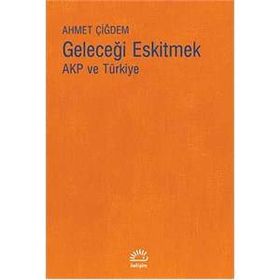 Geleceği Eskitmek AKP ve Türkiye - Ahmet Çiğdem