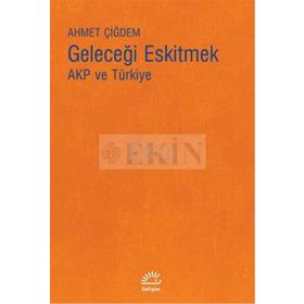 Geleceği Eskitmek AKP ve Türkiye - Ahmet Çiğdem