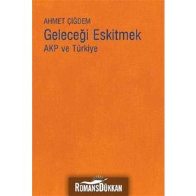 Geleceği Eskitmek AKP ve Türkiye - Ahmet Çiğdem