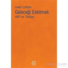 Geleceği Eskitmek AKP ve Türkiye - Ahmet Çiğdem