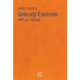 Geleceği Eskitmek AKP ve Türkiye - Ahmet Çiğdem