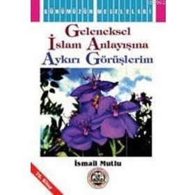 GELENEKSEL İSLAM ANLAYIŞINA AYKIRI GÖRÜŞLERİM - İSMAİL MUTLU