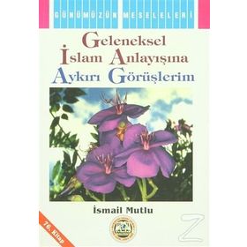 GELENEKSEL İSLAM ANLAYIŞINA AYKIRI GÖRÜŞLERİM - İSMAİL MUTLU