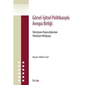 GÖRSEL - İŞITSEL POLITIKASIYLA AVRUPA BIRLIĞI TELEVIZYON YAINCILIĞINDAN YÖNDEŞEN MEDYAYA - AYŞEN AKKOR GÜL