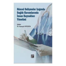 Güncel Gelişmeler Işığında Sağlık Kurumlarında İnsan Kaynakları Yönetimi - Ayşegül Düzgün