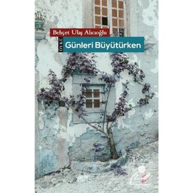 Günleri Büyütürken - Behçet Ulaş Alıcıoğlu