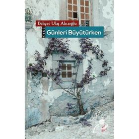 Günleri Büyütürken - Behçet Ulaş Alıcıoğlu