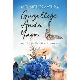 Güzelliği Anda Yaşa-Carpediem Üzerine Aforizmalar - Mehmet Özaytürk