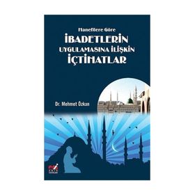 Hanefilere Göre İbadetlerin Uygulamasına İlişkin İçtihatlar - Mehmet Özkan
