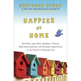Happier at Home: Kiss More, Jump More, Abandon a Project, Read Samuel Johnson, and My Other Experiments in the Practice of Everyday Life