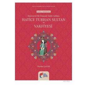 Hayırsever Bir Osmanlı Valide Sultanı Hatice Turhan Sultan ve Vakfiyesi - Nurdan Şafak