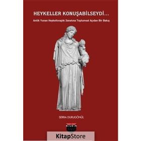 Heykeller Konuşabilseydi...: Antik Yunan Heykeltıraşlık Sanatına Toplumsal Açıdan Bir Bakış - Serra Durugönül