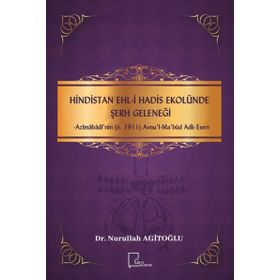Hindistan Ehl - i Hadis Ekolünde Şerh Geleneği - Azimabadi'nin ö.1911 Avnul - Ma bud Adlı Eseri - Nurullah Agitoğlu