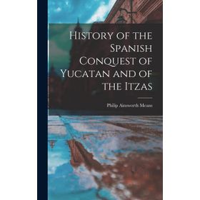 History Of The Spanish Conquest Yucatan And Itzas - Philip Ainsworth Means