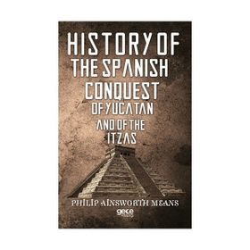History Of The Spanish Conquest Yucatan And Itzas - Philip Ainsworth Means