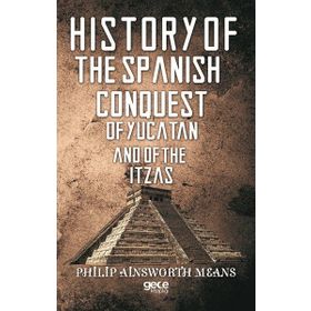 History Of The Spanish Conquest Yucatan And Itzas - Philip Ainsworth Means